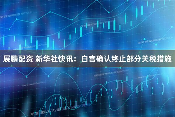 展鵬配资 新华社快讯：白宫确认终止部分关税措施