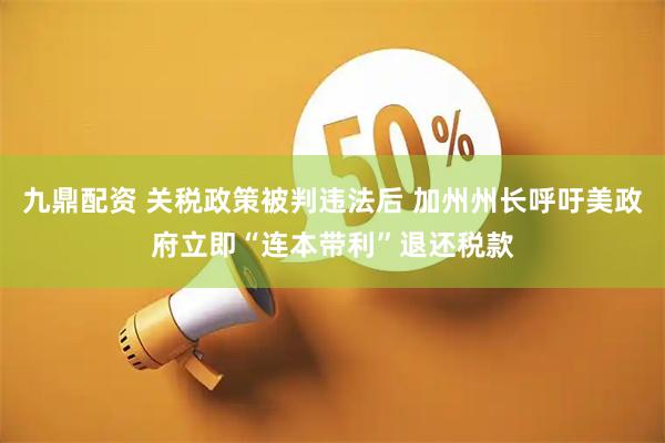 九鼎配资 关税政策被判违法后 加州州长呼吁美政府立即“连本带利”退还税款
