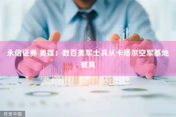 永信证券 美媒：数百美军士兵从卡塔尔空军基地撤离