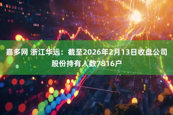 嘉多网 浙江华远：截至2026年2月13日收盘公司股份持有人数7816户