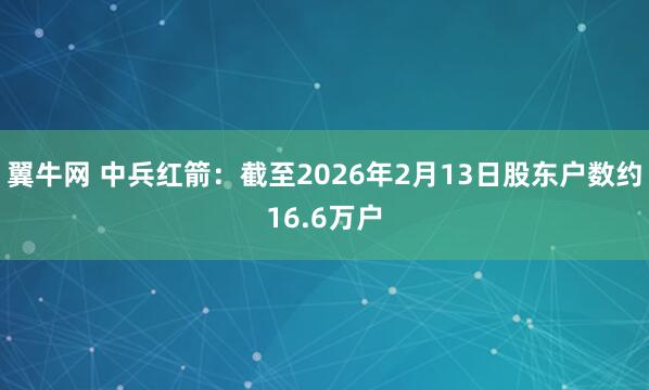翼牛网 中兵红箭：截至2026年2月13日股东户数约16.6万户