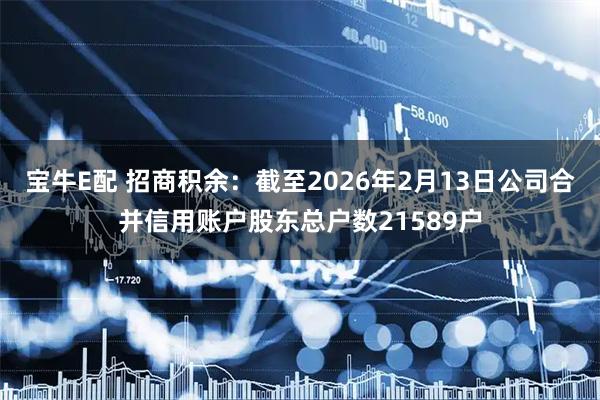 宝牛E配 招商积余：截至2026年2月13日公司合并信用账户股东总户数21589户