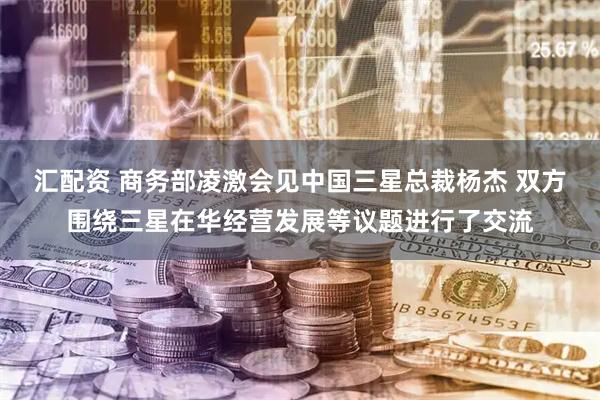 汇配资 商务部凌激会见中国三星总裁杨杰 双方围绕三星在华经营发展等议题进行了交流