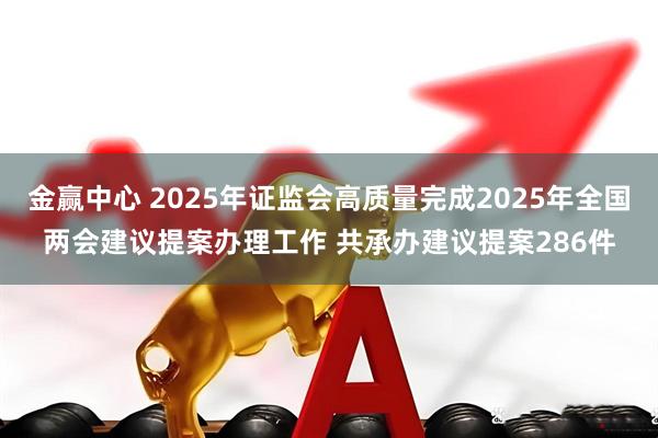 金赢中心 2025年证监会高质量完成2025年全国两会建议提案办理工作 共承办建议提案286件