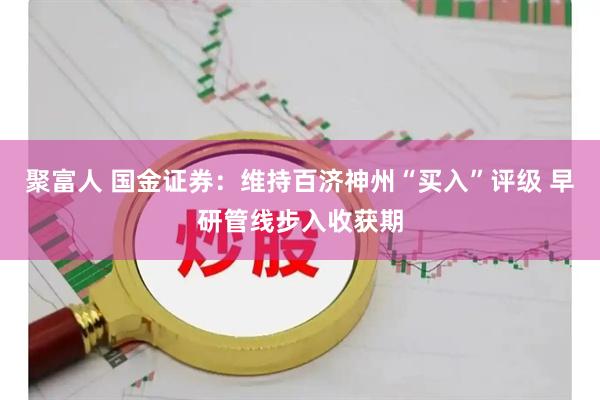 聚富人 国金证券：维持百济神州“买入”评级 早研管线步入收获期