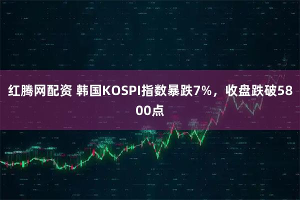 红腾网配资 韩国KOSPI指数暴跌7%，收盘跌破5800点