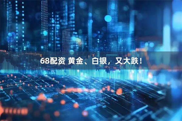 68配资 黄金、白银，又大跌！