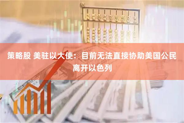 策略股 美驻以大使：目前无法直接协助美国公民离开以色列