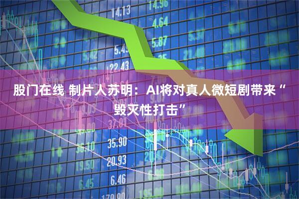 股门在线 制片人苏明：AI将对真人微短剧带来“毁灭性打击”
