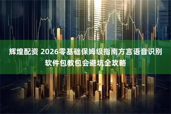 辉煌配资 2026零基础保姆级指南方言语音识别软件包教包会避坑全攻略