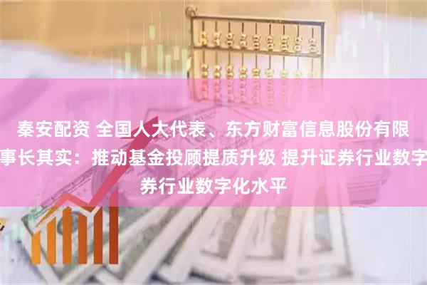 秦安配资 全国人大代表、东方财富信息股份有限公司董事长其实：推动基金投顾提质升级 提升证券行业数字化水平