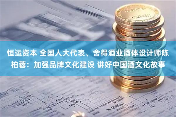恒运资本 全国人大代表、舍得酒业酒体设计师陈柏蓉：加强品牌文化建设 讲好中国酒文化故事