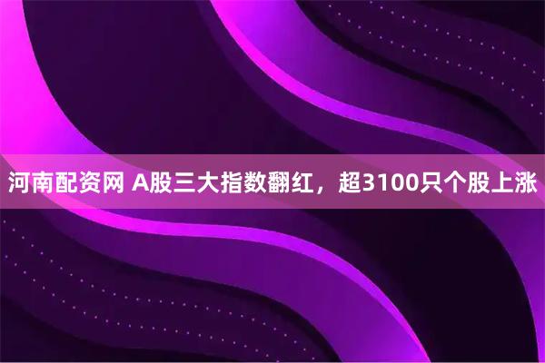 河南配资网 A股三大指数翻红，超3100只个股上涨