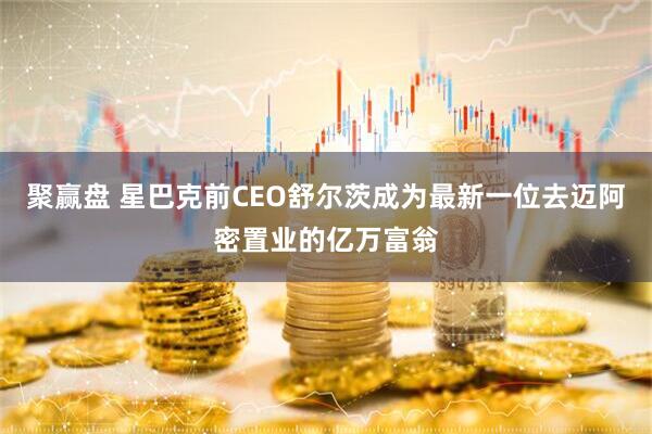 聚赢盘 星巴克前CEO舒尔茨成为最新一位去迈阿密置业的亿万富翁