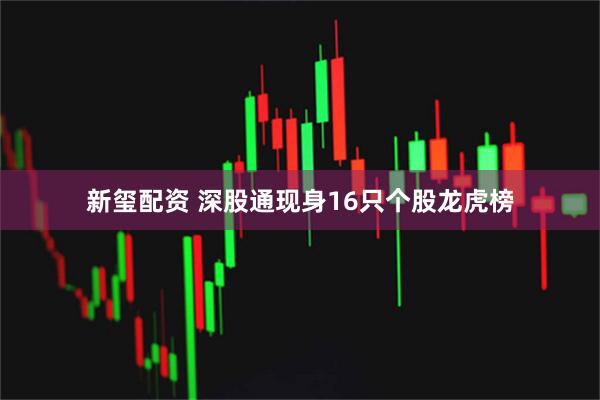 新玺配资 深股通现身16只个股龙虎榜