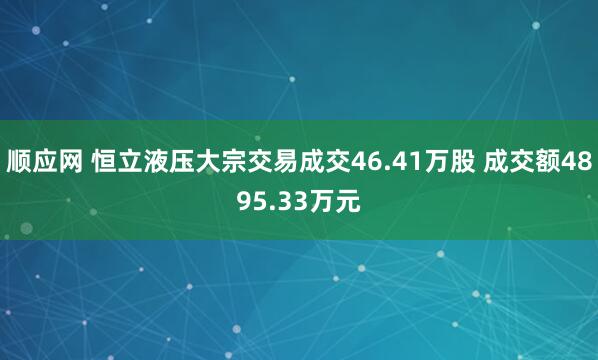 顺应网 恒立液压大宗交易成交46.41万股 成交额4895.33万元