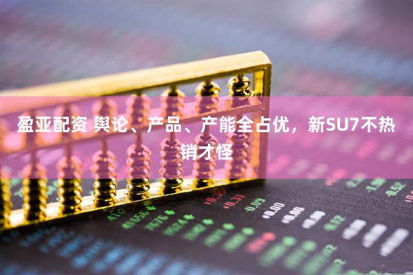 盈亚配资 舆论、产品、产能全占优，新SU7不热销才怪