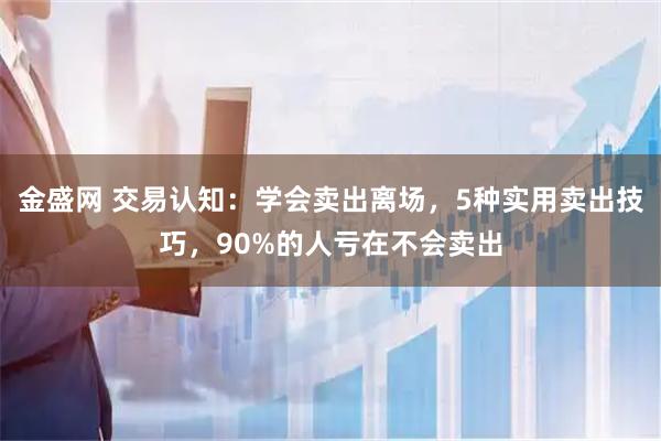 金盛网 交易认知：学会卖出离场，5种实用卖出技巧，90%的人亏在不会卖出