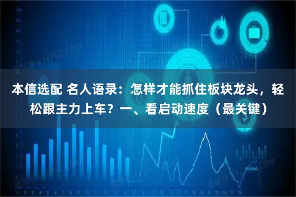 本信选配 名人语录：怎样才能抓住板块龙头，轻松跟主力上车？一、看启动速度（最关键）