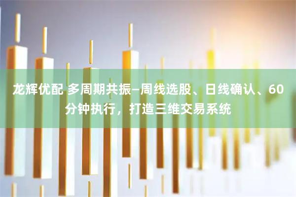 龙辉优配 多周期共振—周线选股、日线确认、60分钟执行，打造三维交易系统