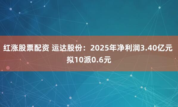 红涨股票配资 运达股份：2025年净利润3.40亿元 拟10派0.6元