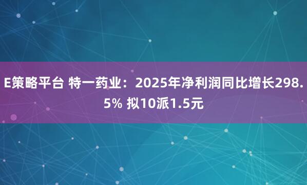 E策略平台 特一药业：2025年净利润同比增长298.5% 拟10派1.5元