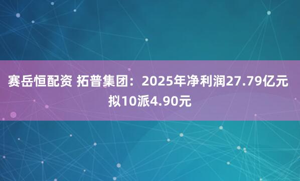赛岳恒配资 拓普集团：2025年净利润27.79亿元 拟10派4.90元
