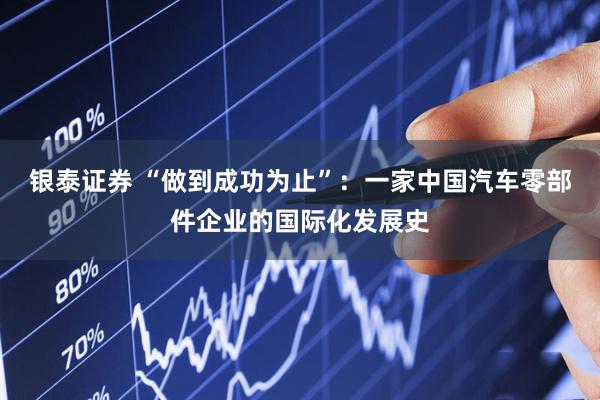 银泰证券 “做到成功为止”：一家中国汽车零部件企业的国际化发展史
