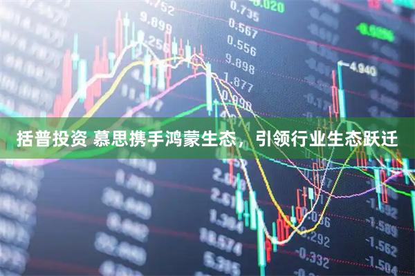 括普投资 慕思携手鸿蒙生态，引领行业生态跃迁