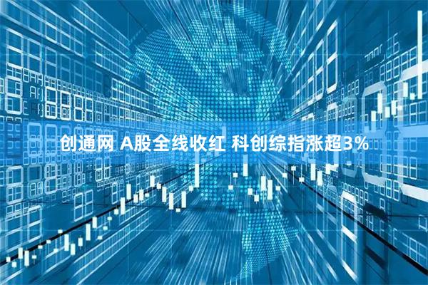 创通网 A股全线收红 科创综指涨超3%