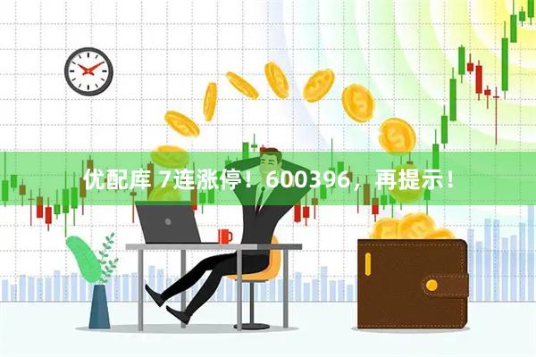 优配库 7连涨停！600396，再提示！