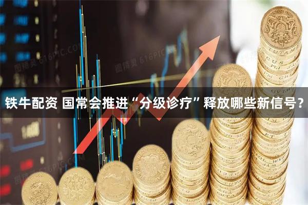 铁牛配资 国常会推进“分级诊疗”释放哪些新信号？