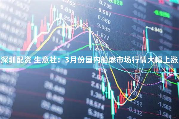 深圳配资 生意社：3月份国内船燃市场行情大幅上涨