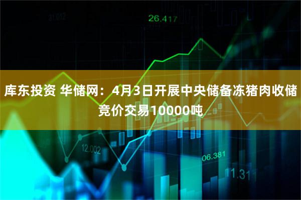 库东投资 华储网：4月3日开展中央储备冻猪肉收储竞价交易10000吨