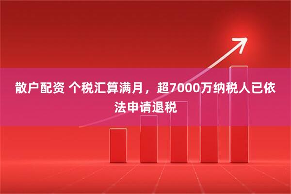 散户配资 个税汇算满月，超7000万纳税人已依法申请退税