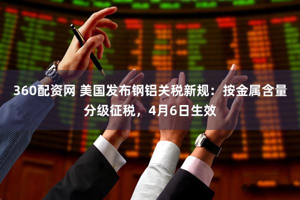 360配资网 美国发布钢铝关税新规：按金属含量分级征税，4月6日生效