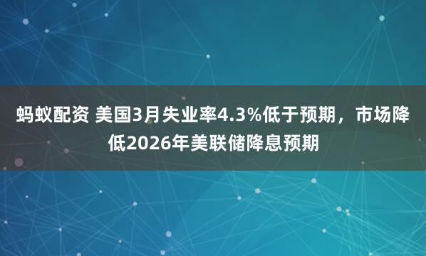 蚂蚁配资 美国3月失业率4.3%低于预期，市场降低2026年美联储降息预期
