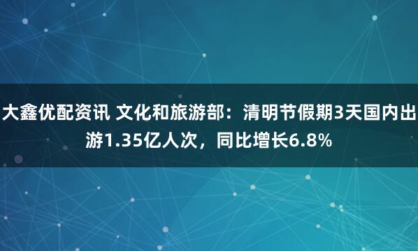 大鑫优配资讯 文化和旅游部：清明节假期3天国内出游1.35亿人次，同比增长6.8%