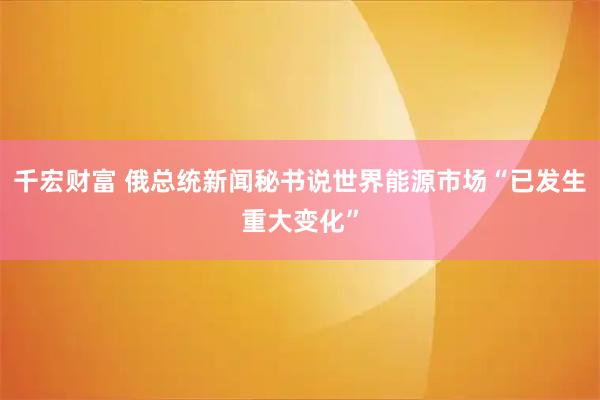 千宏财富 俄总统新闻秘书说世界能源市场“已发生重大变化”