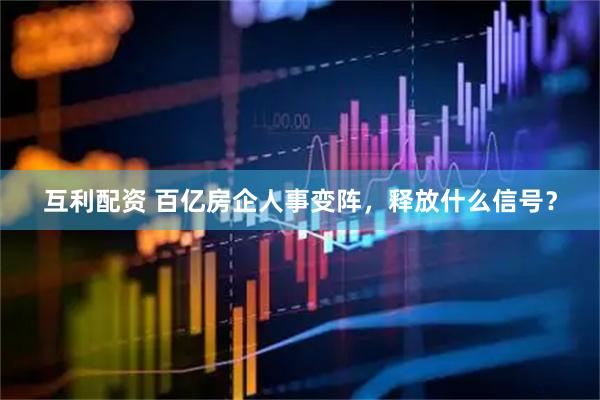 互利配资 百亿房企人事变阵，释放什么信号？