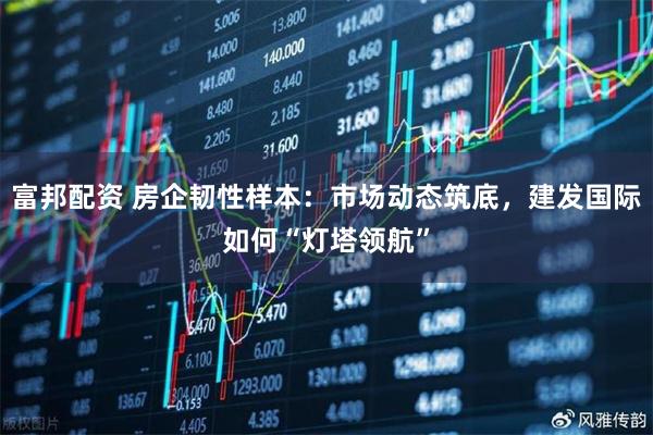 富邦配资 房企韧性样本：市场动态筑底，建发国际如何“灯塔领航”