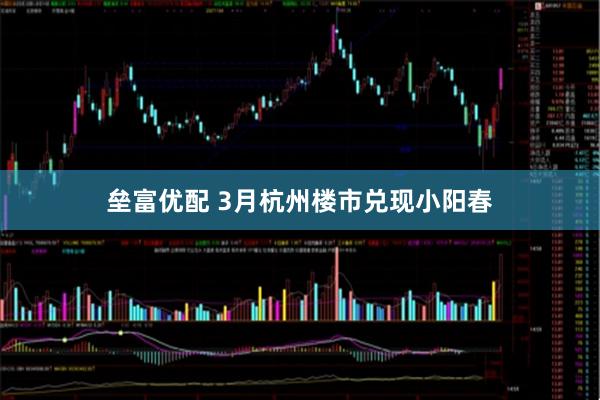 垒富优配 3月杭州楼市兑现小阳春