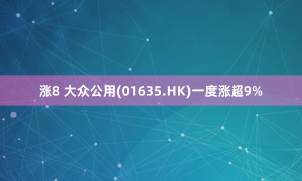涨8 大众公用(01635.HK)一度涨超9%