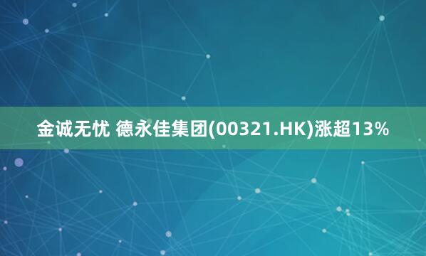 金诚无忧 德永佳集团(00321.HK)涨超13%