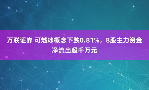 万联证券 可燃冰概念下跌0.81%，8股主力资金净流出超千万元