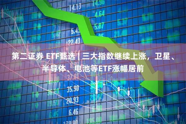 第二证券 ETF甄选 | 三大指数继续上涨，卫星、半导体、电池等ETF涨幅居前