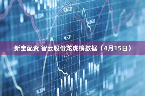 新宝配资 智云股份龙虎榜数据（4月15日）