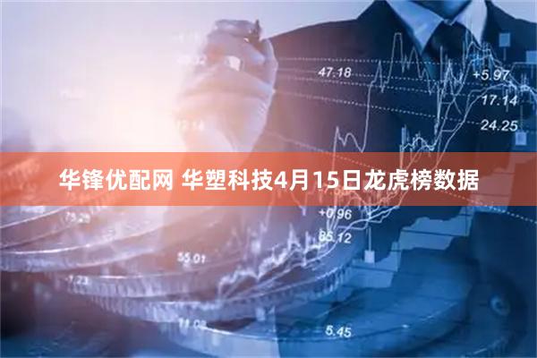 华锋优配网 华塑科技4月15日龙虎榜数据
