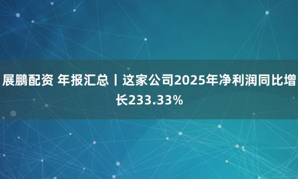展鵬配资 年报汇总丨这家公司2025年净利润同比增长233.33%