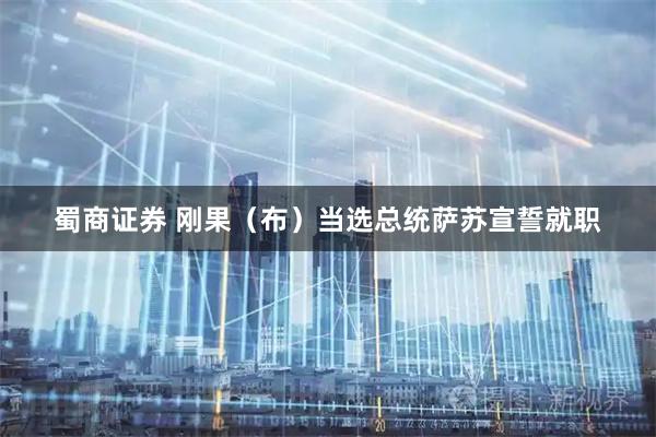 蜀商证券 刚果（布）当选总统萨苏宣誓就职